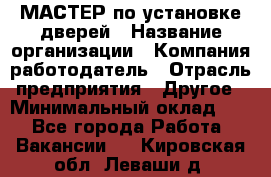 МАСТЕР по установке дверей › Название организации ­ Компания-работодатель › Отрасль предприятия ­ Другое › Минимальный оклад ­ 1 - Все города Работа » Вакансии   . Кировская обл.,Леваши д.